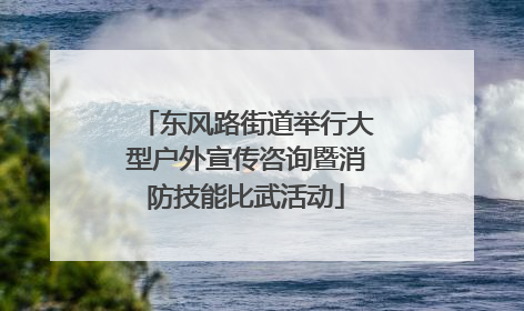 东风路街道举行大型户外宣传咨询暨消防技能比武活动