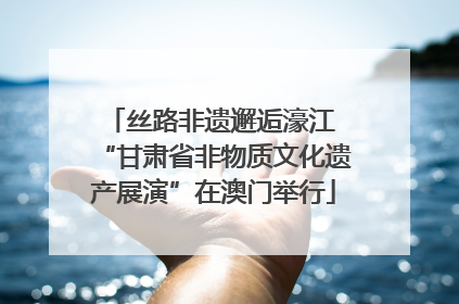 丝路非遗邂逅濠江 “甘肃省非物质文化遗产展演”在澳门举行