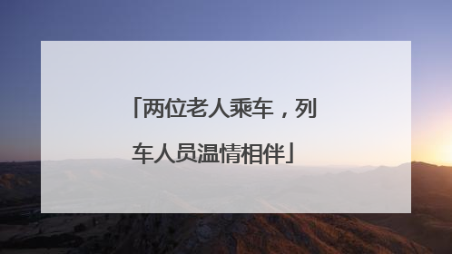 两位老人乘车，列车人员温情相伴