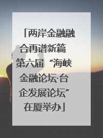 两岸金融融合再谱新篇 第六届“海峡金融论坛·台企发展论坛”在厦举办
