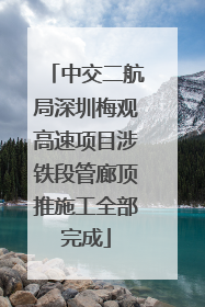 中交二航局深圳梅观高速项目涉铁段管廊顶推施工全部完成