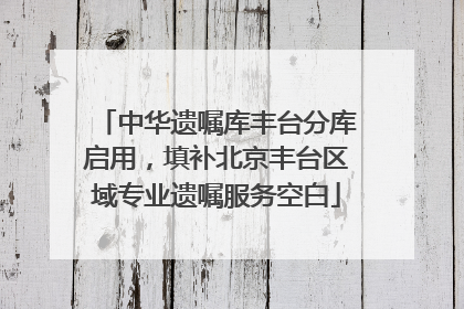 中华遗嘱库丰台分库启用，填补北京丰台区域专业遗嘱服务空白