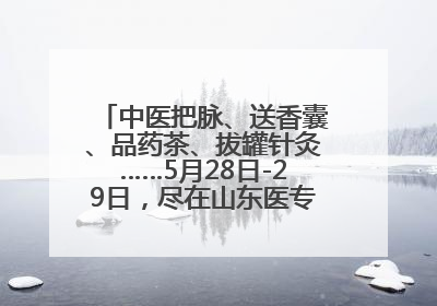 中医把脉、送香囊、品药茶、拔罐针灸……5月28日-29日，尽在山东医专附属医院中医夜市