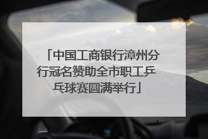 中国工商银行漳州分行冠名赞助全市职工乒乓球赛圆满举行