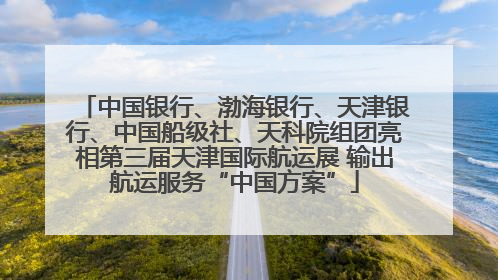 中国银行、渤海银行、天津银行、中国船级社、天科院组团亮相第三届天津国际航运展 输出航运服务“中国方案”