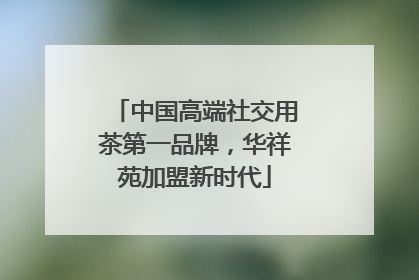 中国高端社交用茶第一品牌，华祥苑加盟新时代