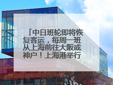 中日班轮即将恢复客运，每周一班从上海前往大阪或神户！上海港举行中日班轮船港联动应急演练