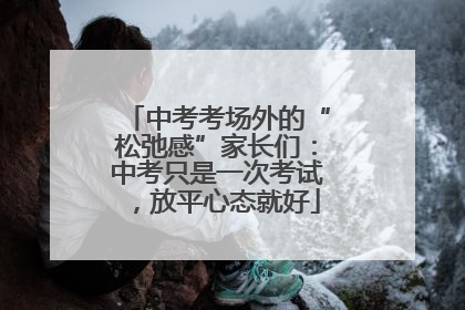 中考考场外的“松弛感”家长们：中考只是一次考试，放平心态就好