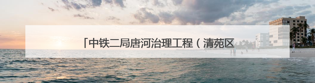 中铁二局唐河治理工程（清苑区段）施工项目河堤修筑顺利完成