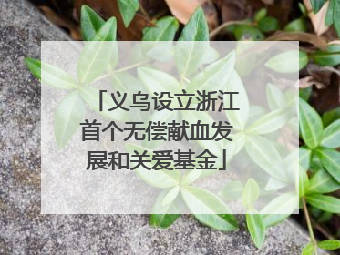 义乌设立浙江首个无偿献血发展和关爱基金
