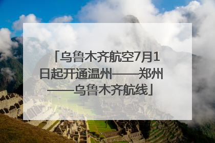 乌鲁木齐航空7月1日起开通温州——郑州——乌鲁木齐航线