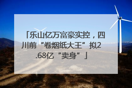 乐山亿万富豪实控，四川前“卷烟纸大王”拟2.68亿“卖身”