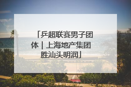 乒超联赛男子团体｜上海地产集团胜汕头明润