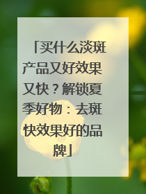 买什么淡斑产品又好效果又快？解锁夏季好物：去斑快效果好的品牌