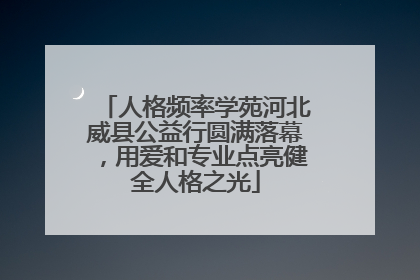 人格频率学苑河北威县公益行圆满落幕，用爱和专业点亮健全人格之光