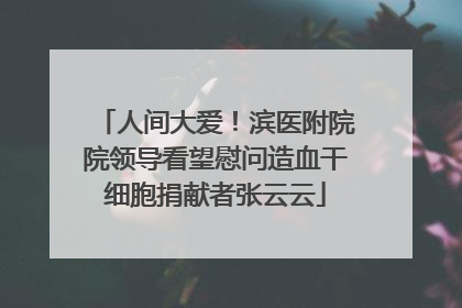 人间大爱！滨医附院院领导看望慰问造血干细胞捐献者张云云
