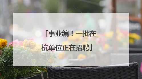 事业编！一批在杭单位正在招聘