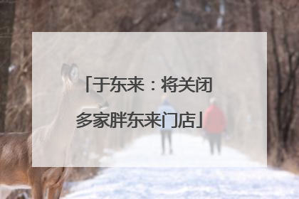 于东来：将关闭多家胖东来门店