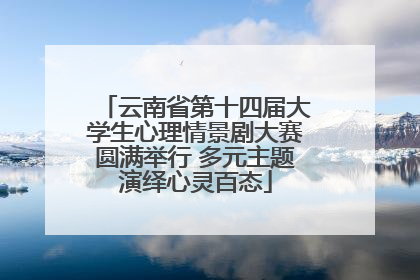 云南省第十四届大学生心理情景剧大赛圆满举行 多元主题演绎心灵百态