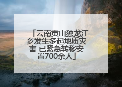 云南贡山独龙江乡发生多起地质灾害 已紧急转移安置700余人