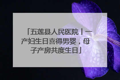 五莲县人民医院丨一产妇生日喜得男婴，母子产房共度生日