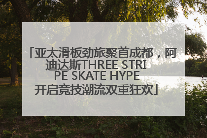 亚太滑板劲旅聚首成都，阿迪达斯THREE STRIPE SKATE HYPE开启竞技潮流双重狂欢