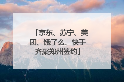 京东、苏宁、美团、饿了么、快手齐聚郑州签约