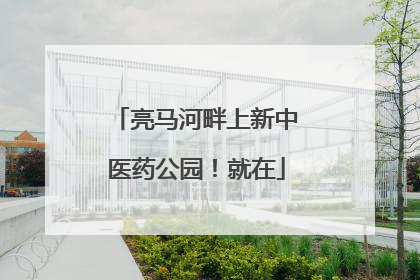 亮马河畔上新中医药公园！就在
