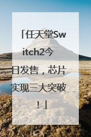 任天堂Switch2今日发售，芯片实现三大突破！