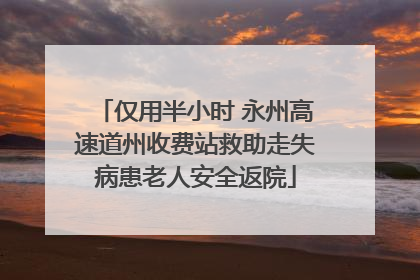 仅用半小时 永州高速道州收费站救助走失病患老人安全返院