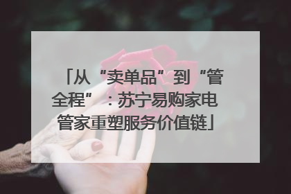 从“卖单品”到“管全程”：苏宁易购家电管家重塑服务价值链