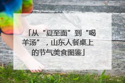 从“夏至面”到“喝羊汤”，山东人餐桌上的节气美食图鉴