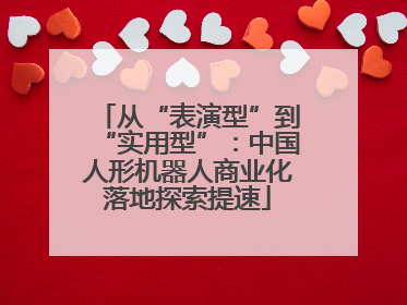 从“表演型”到“实用型”：中国人形机器人商业化落地探索提速