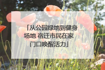 从公园绿地到健身场地 宿迁市民在家门口唤醒活力