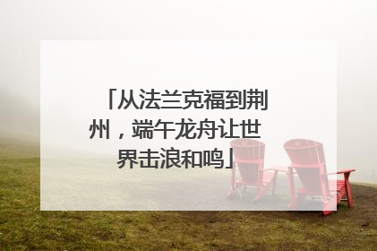从法兰克福到荆州，端午龙舟让世界击浪和鸣