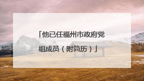 他已任福州市政府党组成员（附简历）