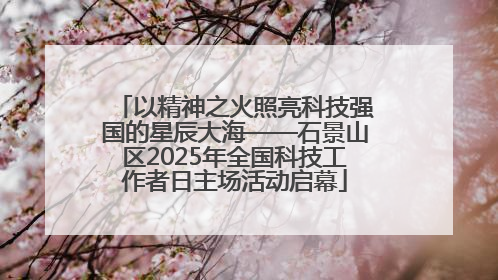 以精神之火照亮科技强国的星辰大海——石景山区2025年全国科技工作者日主场活动启幕