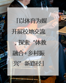 以体育为媒开展校地交流，探索“体教融合+乡村振兴”新路径