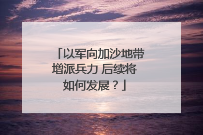 以军向加沙地带增派兵力 后续将如何发展？