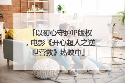 以初心守护IP版权，电影《开心超人之逆世营救》热映中