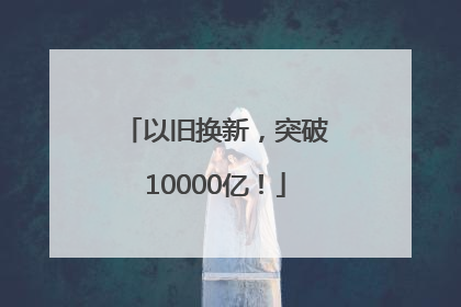 以旧换新，突破10000亿！