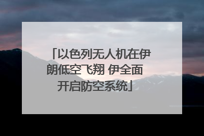 以色列无人机在伊朗低空飞翔 伊全面开启防空系统