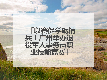 以赛促学砺精兵！广州举办退役军人事务员职业技能竞赛