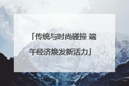 传统与时尚碰撞 端午经济焕发新活力