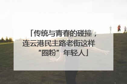 传统与青春的碰撞，连云港民主路老街这样“圈粉”年轻人