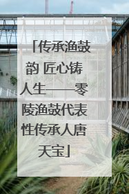 传承渔鼓韵 匠心铸人生——零陵渔鼓代表性传承人唐天宝