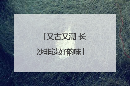 又古又潮 长沙非遗好韵味