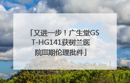 又进一步！广生堂GST-HG141获树兰医院III期伦理批件