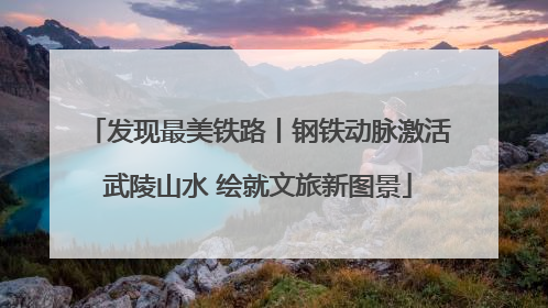 发现最美铁路丨钢铁动脉激活武陵山水 绘就文旅新图景