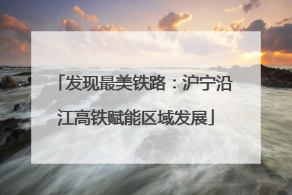 发现最美铁路：沪宁沿江高铁赋能区域发展